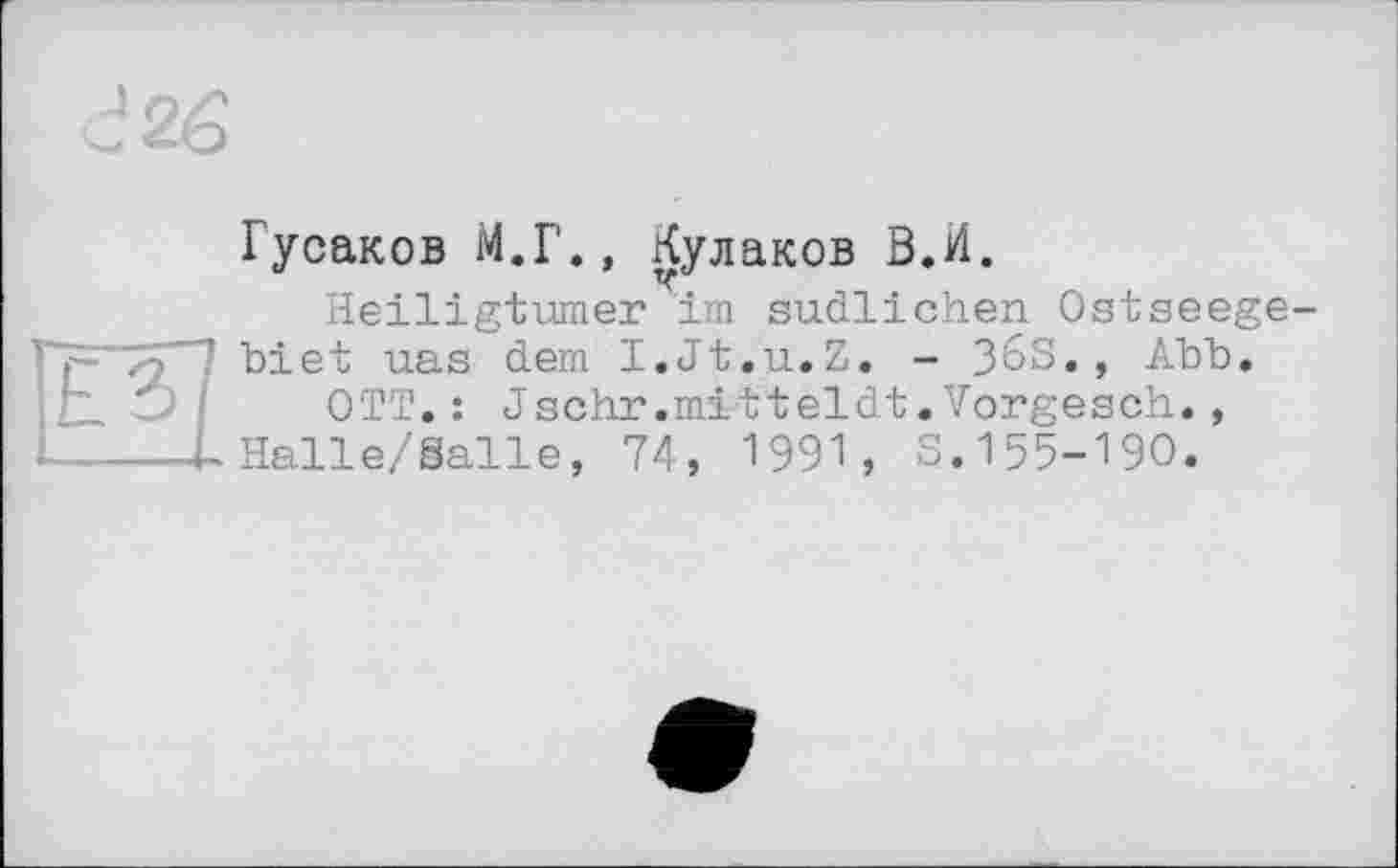 ﻿Гусаков М.Г., Кулаков В,И.
Heiligtümer im südlichen Ostseegebiet uas dem I.Jt.u.Z. - 36S. , Abb.
OTT.: Jschr.mitteldt.Vorgesch., Halle/Salle, 74, 1991, S.155-190.